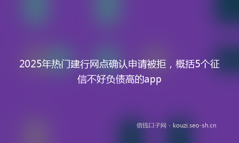 2025年热门建行网点确认申请被拒，概括5个征信不好负债高的app