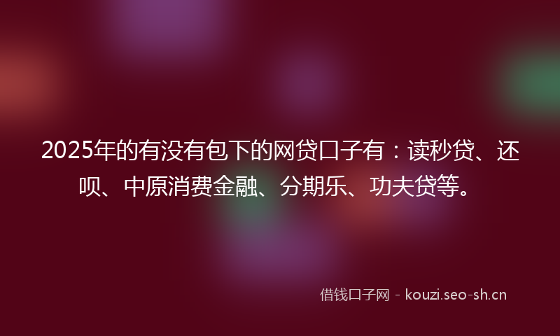 2025年的有没有包下的网贷口子有：读秒贷、还呗、中原消费金融、分期乐、功夫贷等。