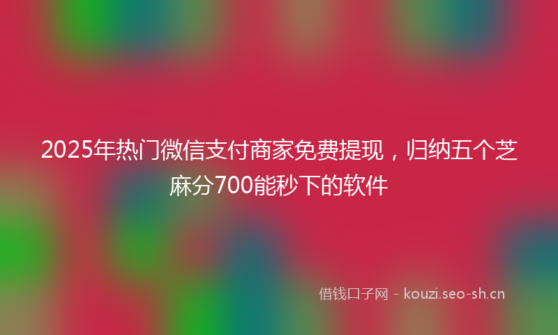 2025年热门微信支付商家免费提现,归纳五个芝麻分700能秒下的软件