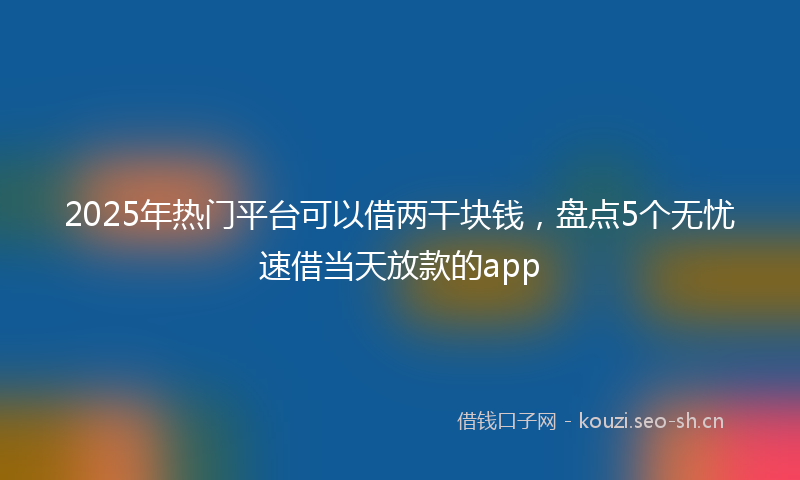 2025年热门平台可以借两干块钱，盘点5个无忧速借当天放款的app
