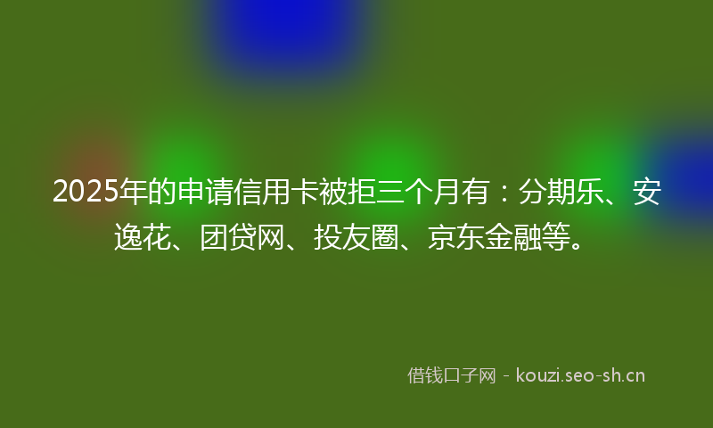 2025年的申请信用卡被拒三个月有：分期乐、安逸花、团贷网、投友圈、京东金融等。