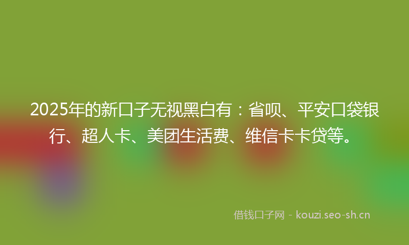 2025年的新口子无视黑白有：省呗、平安口袋银行、超人卡、美团生活费、维信卡卡贷等。