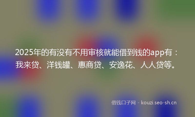 2025年的有没有不用审核就能借到钱的app有：我来贷、洋钱罐、惠商贷、安逸花、人人贷等。