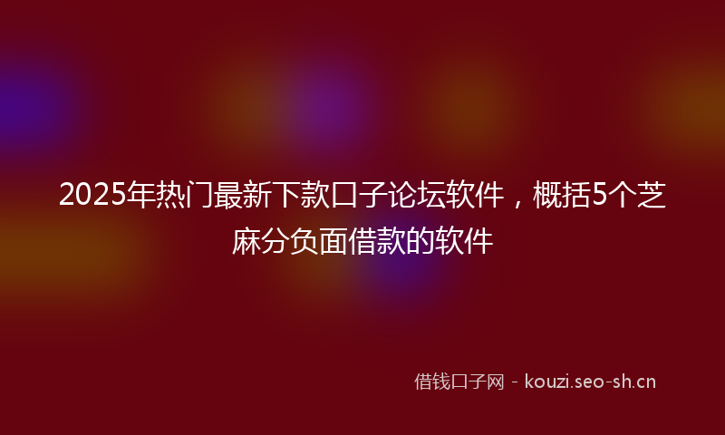2025年热门最新下款口子论坛软件，概括5个芝麻分负面借款的软件