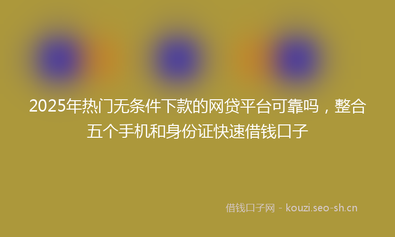 2025年热门无条件下款的网贷平台可靠吗,整合五个手机和身份证快速借钱口子