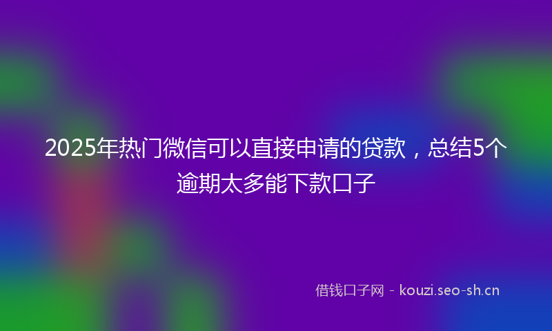 2025年热门微信可以直接申请的贷款，总结5个逾期太多能下款口子
