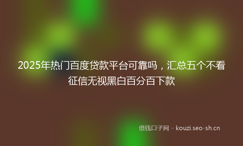 2025年热门百度贷款平台可靠吗，汇总五个不看征信无视黑白百分百下款