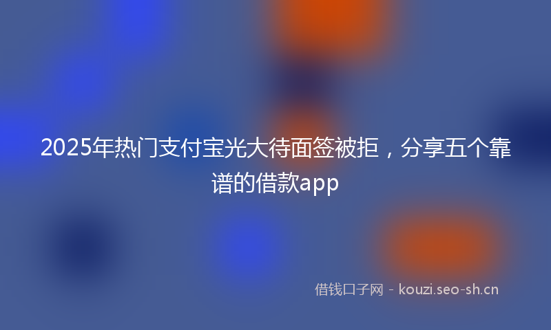2025年热门支付宝光大待面签被拒,分享五个靠谱的借款app
