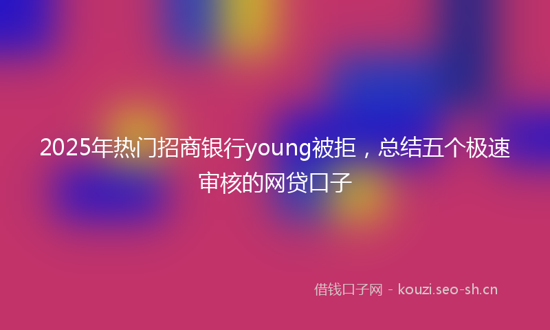 2025年热门招商银行young被拒，总结五个极速审核的网贷口子