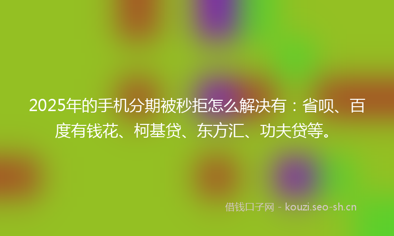 2025年的手机分期被秒拒怎么解决有：省呗、百度有钱花、柯基贷、东方汇、功夫贷等。