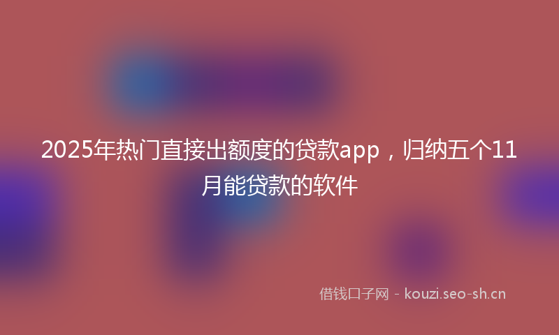 2025年热门直接出额度的贷款app，归纳五个11月能贷款的软件