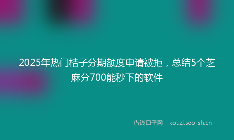 2025年热门桔子分期额度申请被拒，总结5个芝麻分700能秒下的软件