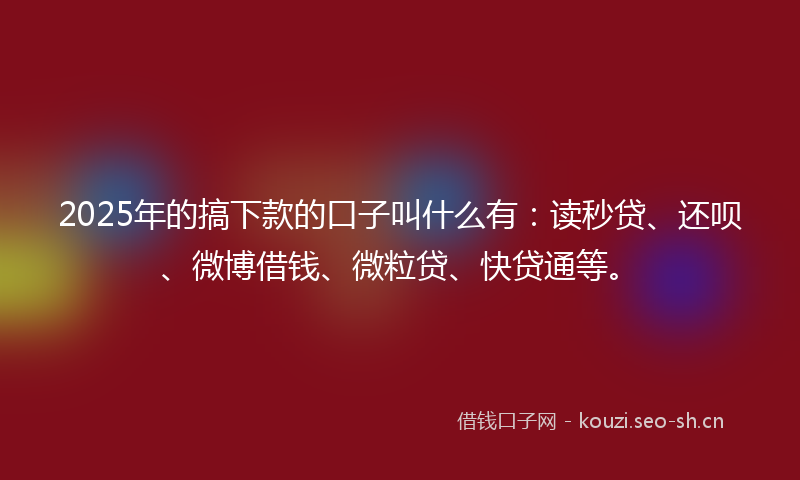 2025年的搞下款的口子叫什么有：读秒贷、还呗、微博借钱、微粒贷、快贷通等。