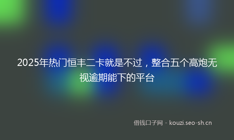 2025年热门恒丰二卡就是不过，整合五个高炮无视逾期能下的平台