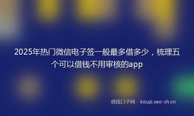 2025年热门微信电子签一般最多借多少，梳理五个可以借钱不用审核的app