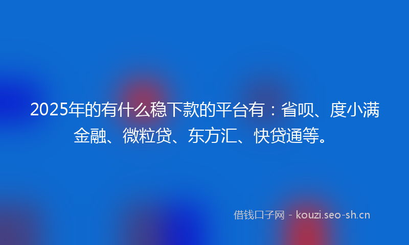2025年的有什么稳下款的平台有：省呗、度小满金融、微粒贷、东方汇、快贷通等。