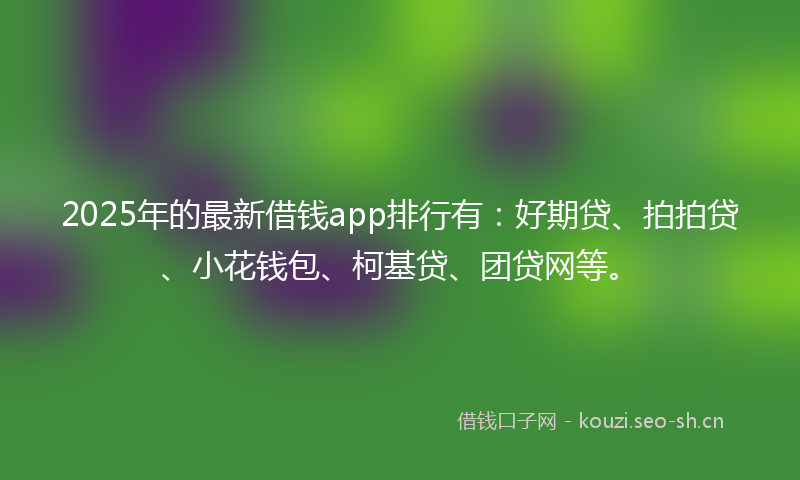 2025年的最新借钱app排行有：好期贷、拍拍贷、小花钱包、柯基贷、团贷网等。