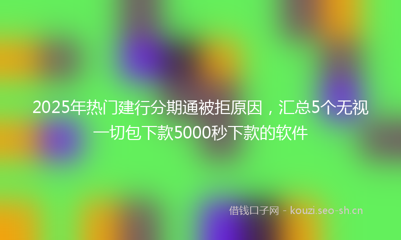 2025年热门建行分期通被拒原因，汇总5个无视一切包下款5000秒下款的软件