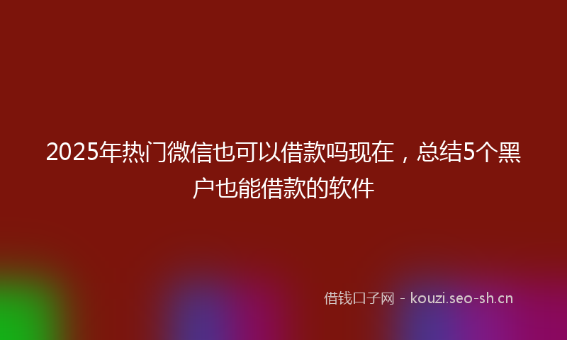 2025年热门微信也可以借款吗现在，总结5个黑户也能借款的软件