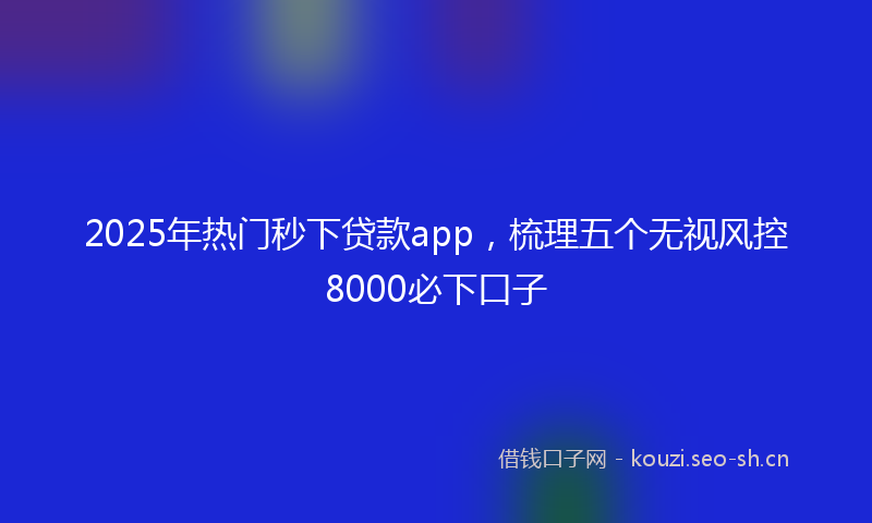 2025年热门秒下贷款app，梳理五个无视风控8000必下口子