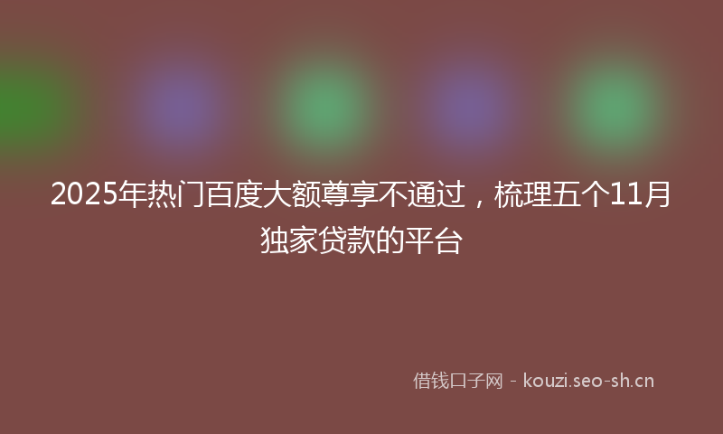 2025年热门百度大额尊享不通过，梳理五个11月独家贷款的平台