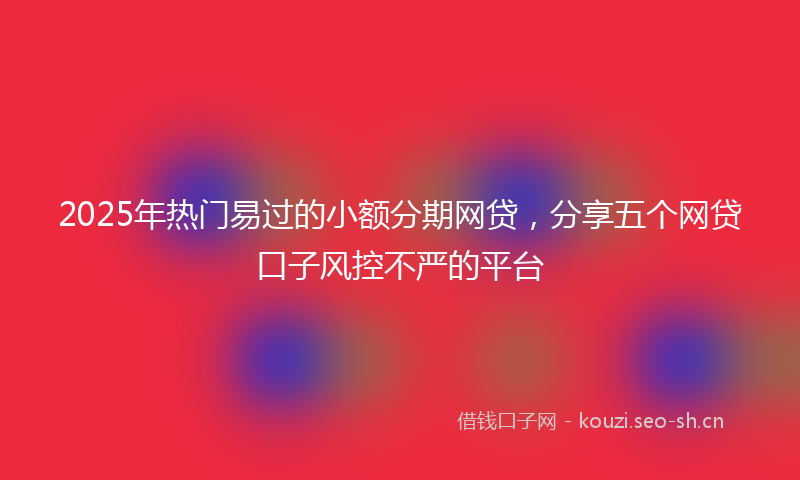 2025年热门易过的小额分期网贷，分享五个网贷口子风控不严的平台