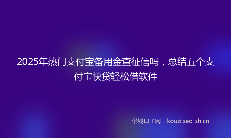 2025年热门支付宝备用金查征信吗，总结五个支付宝快贷轻松借软件