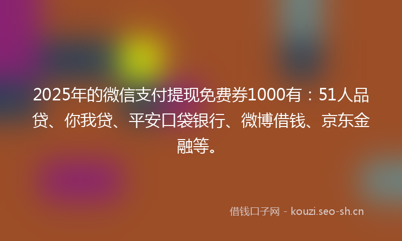 2025年的微信支付提现免费券1000有：51人品贷、你我贷、平安口袋银行、微博借钱、京东金融等。