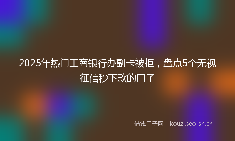 2025年热门工商银行办副卡被拒，盘点5个无视征信秒下款的口子