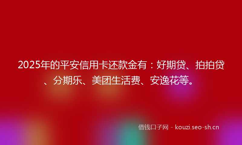 2025年的平安信用卡还款金有：好期贷、拍拍贷、分期乐、美团生活费、安逸花等。