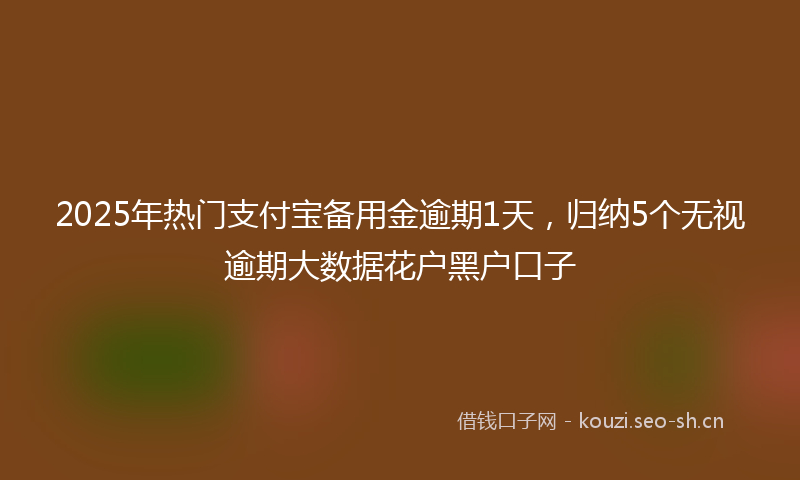 2025年热门支付宝备用金逾期1天，归纳5个无视逾期大数据花户黑户口子
