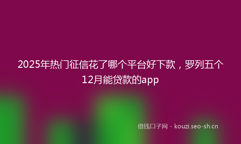 2025年热门征信花了哪个平台好下款，罗列五个12月能贷款的app