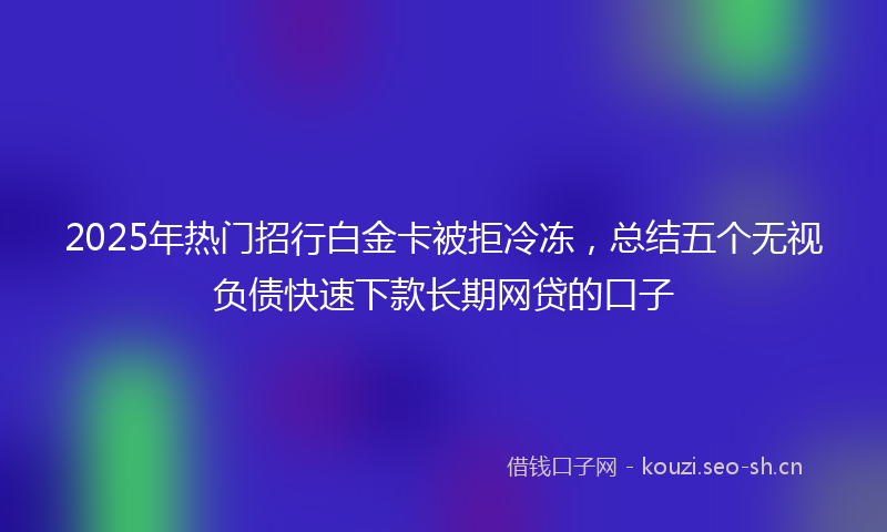 2025年热门招行白金卡被拒冷冻,总结五个无视负债快速下款长期网贷的口子