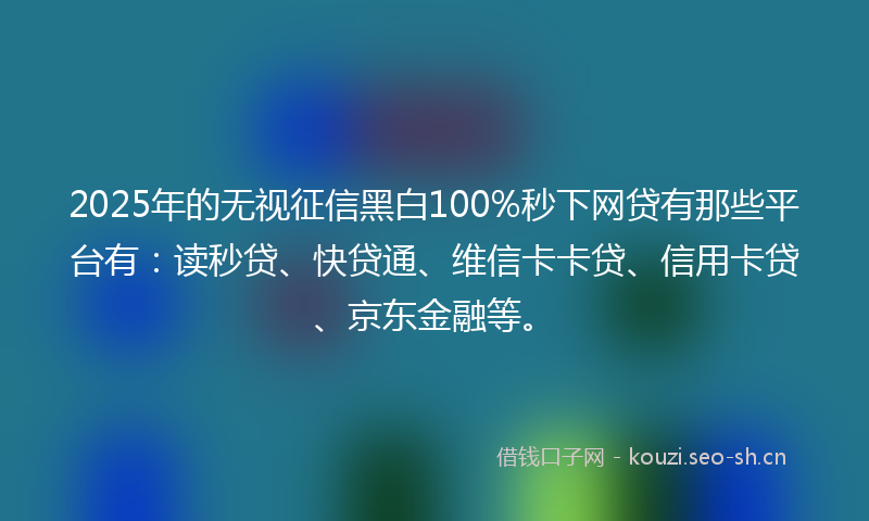 2025年的无视征信黑白100%秒下网贷有那些平台有:读秒贷、快贷通、维信卡卡贷、信用卡贷、京东金融等。