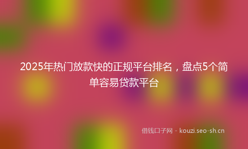 2025年热门放款快的正规平台排名,盘点5个简单容易贷款平台