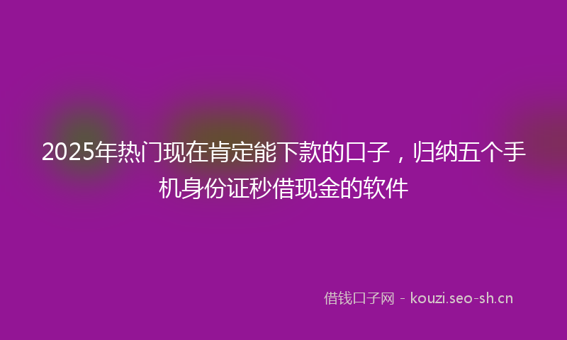 2025年热门现在肯定能下款的口子，归纳五个手机身份证秒借现金的软件