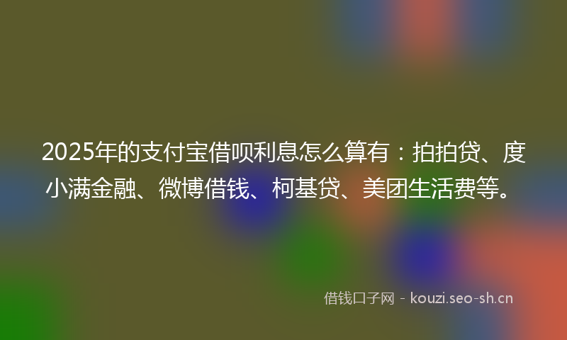 2025年的支付宝借呗利息怎么算有：拍拍贷、度小满金融、微博借钱、柯基贷、美团生活费等。