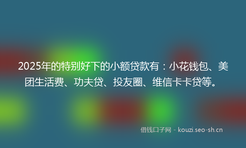 2025年的特别好下的小额贷款有：小花钱包、美团生活费、功夫贷、投友圈、维信卡卡贷等。
