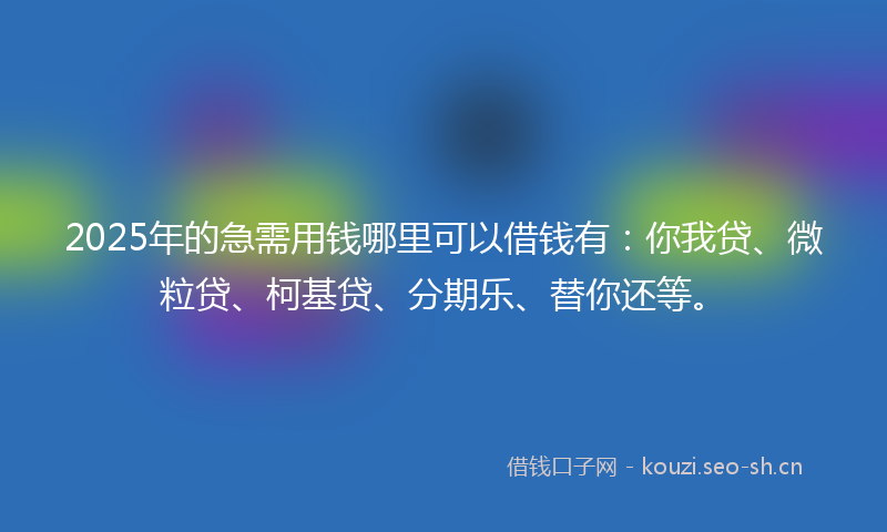 2025年的急需用钱哪里可以借钱有：你我贷、微粒贷、柯基贷、分期乐、替你还等。