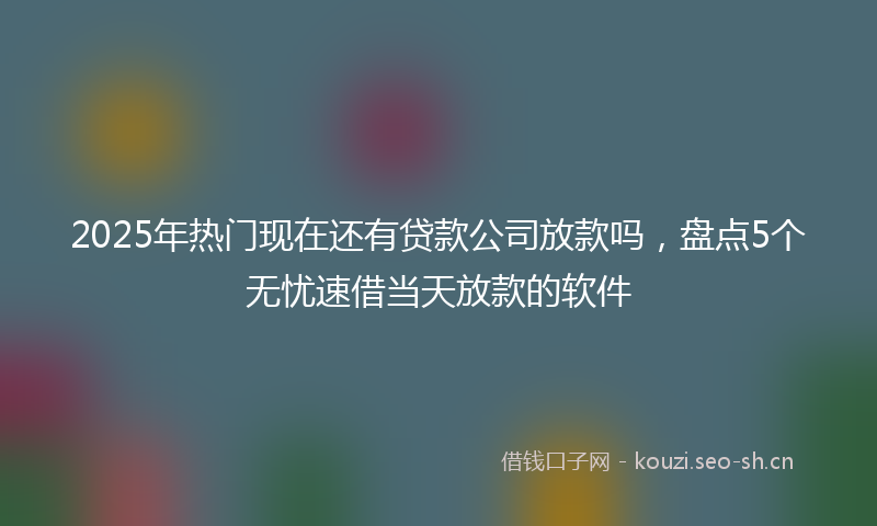 2025年热门现在还有贷款公司放款吗,盘点5个无忧速借当天放款的软件