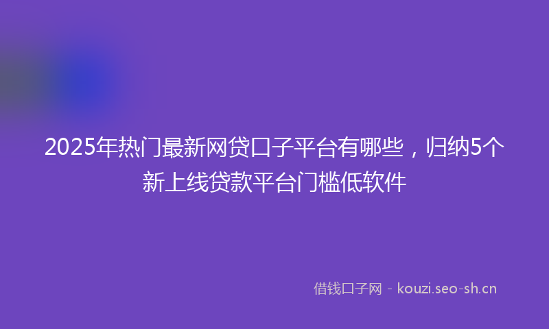 2025年热门最新网贷口子平台有哪些，归纳5个新上线贷款平台门槛低软件