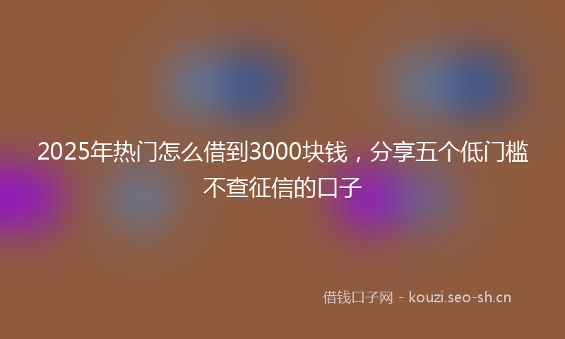 2025年热门怎么借到3000块钱,分享五个低门槛不查征信的口子