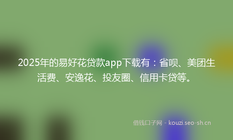 2025年的易好花贷款app下载有:省呗、美团生活费、安逸花、投友圈、信用卡贷等。