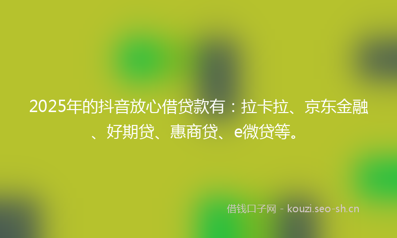 2025年的抖音放心借贷款有：拉卡拉、京东金融、好期贷、惠商贷、e微贷等。