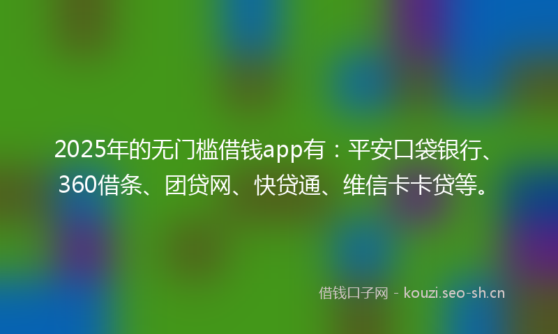 2025年的无门槛借钱app有：平安口袋银行、360借条、团贷网、快贷通、维信卡卡贷等。