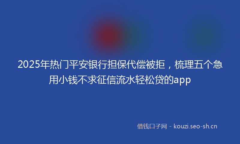 2025年热门平安银行担保代偿被拒，梳理五个急用小钱不求征信流水轻松贷的app