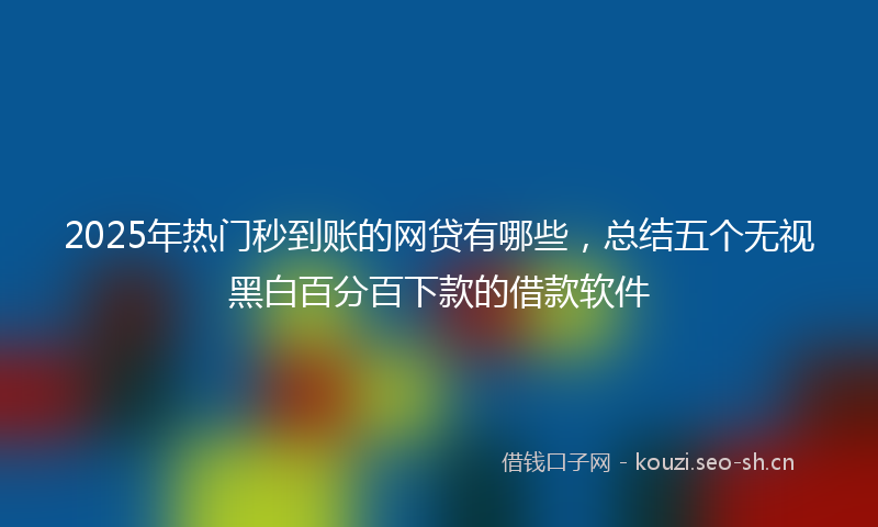 2025年热门秒到账的网贷有哪些，总结五个无视黑白百分百下款的借款软件