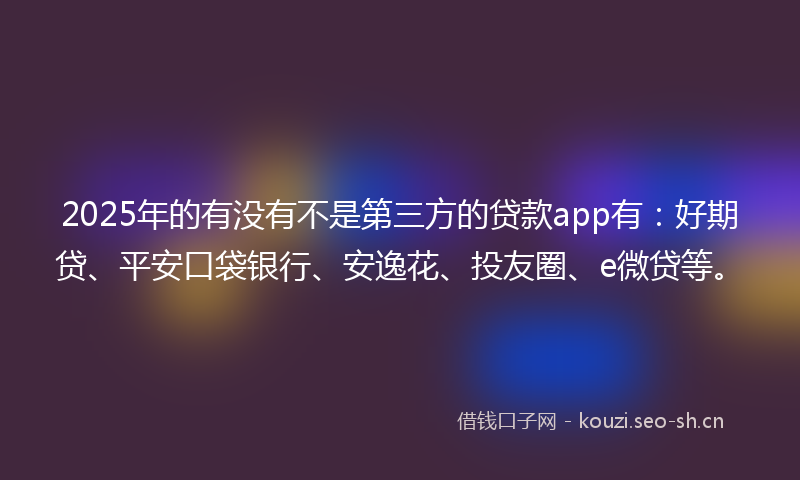 2025年的有没有不是第三方的贷款app有：好期贷、平安口袋银行、安逸花、投友圈、e微贷等。