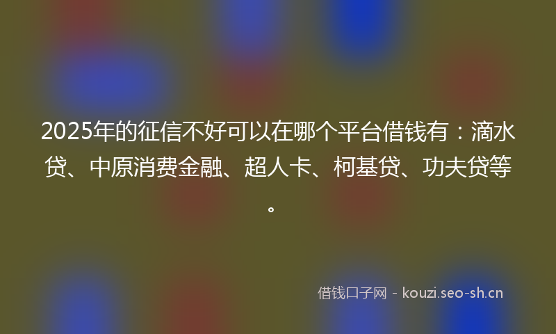 2025年的征信不好可以在哪个平台借钱有：滴水贷、中原消费金融、超人卡、柯基贷、功夫贷等。