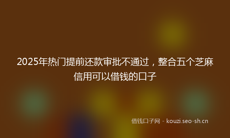 2025年热门提前还款审批不通过,整合五个芝麻信用可以借钱的口子